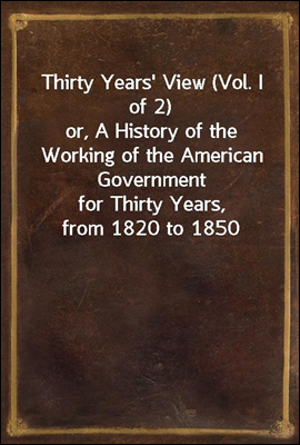 Thirty Years' View (Vol. I of 2)
or, A History of the Working of the American Government
for Thirty Years, from 1820 to 1850