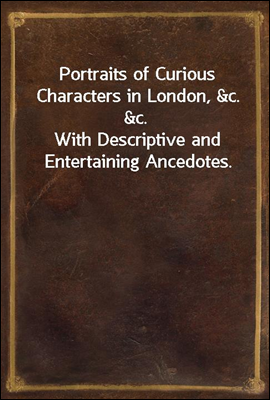 Portraits of Curious Characters in London, &c. &c.
With Descriptive and Entertaining Ancedotes.