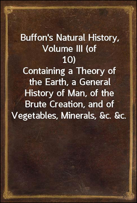 Buffon's Natural History, Volume III (of 10)
Containing a Theory of the Earth, a General History of Man, of the Brute Creation, and of Vegetables, Minerals, &c. &c.