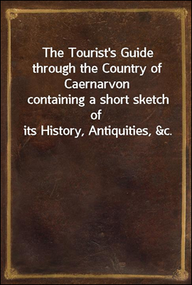 The Tourist's Guide through the Country of Caernarvon
containing a short sketch of its History, Antiquities, &c.