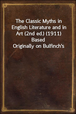The Classic Myths in English Literature and in Art (2nd ed.) (1911)
Based Originally on Bulfinch's