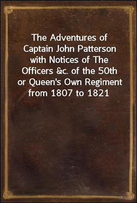 The Adventures of Captain John Patterson with Notices of The Officers &c. of the 50th or Queen's Own Regiment from 1807 to 1821