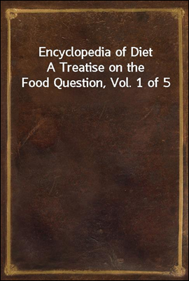 Encyclopedia of Diet
A Treatise on the Food Question, Vol. 1 of 5