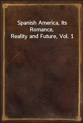 Spanish America, Its Romance, Reality and Future, Vol. 1