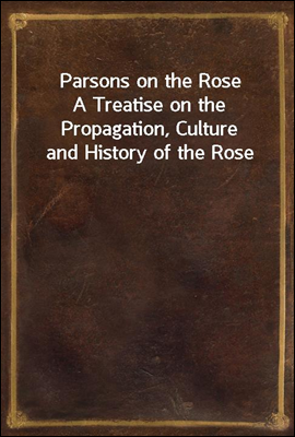 Parsons on the Rose
A Treatise on the Propagation, Culture and History of the Rose
