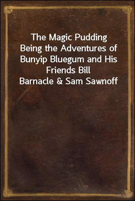 The Magic Pudding
Being the Adventures of Bunyip Bluegum and His Friends Bill Barnacle & Sam Sawnoff