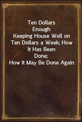 Ten Dollars Enough
Keeping House Well on Ten Dollars a Week; How It Has Been
Done; How It May Be Done Again