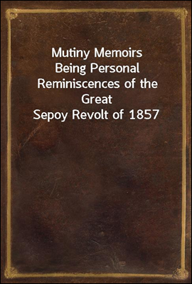 Mutiny Memoirs
Being Personal Reminiscences of the Great Sepoy Revolt of 1857