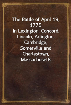 The Battle of April 19, 1775
in Lexington, Concord, Lincoln, Arlington, Cambridge,
Somerville and Charlestown, Massachusetts