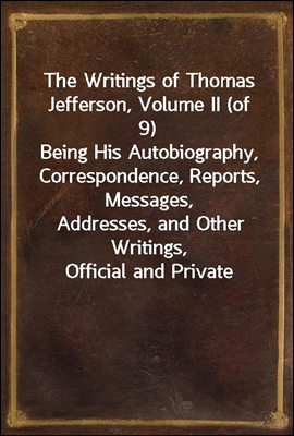 The Writings of Thomas Jefferson, Volume II (of 9)
Being His Autobiography, Correspondence, Reports, Messages,
Addresses, and Other Writings, Official and Private