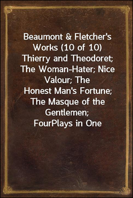 Beaumont & Fletcher's Works (10 of 10)
Thierry and Theodoret; The Woman-Hater; Nice Valour; The
Honest Man's Fortune; The Masque of the Gentlemen; Four
Plays in One