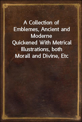 A Collection of Emblemes, Ancient and Moderne
Quickened With Metrical Illustrations, both Morall and Divine, Etc