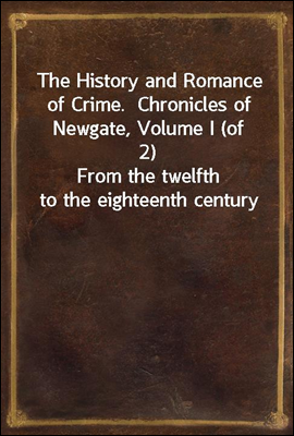 The History and Romance of Crime.  Chronicles of Newgate, Volume I (of 2)
From the twelfth to the eighteenth century
