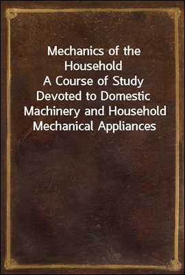 Mechanics of the Household
A Course of Study Devoted to Domestic Machinery and Household Mechanical Appliances