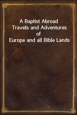 A Baptist Abroad
Travels and Adventures of Europe and all Bible Lands