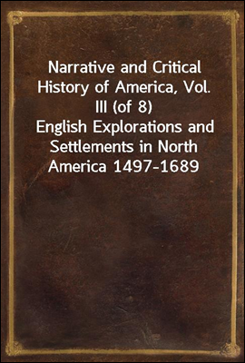 Narrative and Critical History of America, Vol. III (of 8)
English Explorations and Settlements in North America 1497-1689