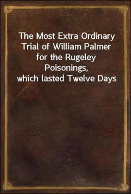 The Most Extra Ordinary Trial of William Palmer
for the Rugeley Poisonings, which lasted Twelve Days