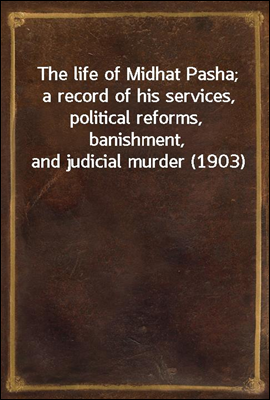 The life of Midhat Pasha; a record of his services, political reforms, banishment, and judicial murder (1903)