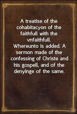 A treatise of the cohabitacyon of the faithfull with the vnfaithfull.
Whereunto is added. A sermon made of the confessing of Christe and his gospell, and of the denyinge of the same.
