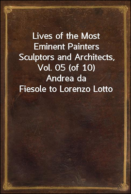 Lives of the Most Eminent Painters Sculptors and Architects, Vol. 05 (of 10)
Andrea da Fiesole to Lorenzo Lotto