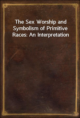 The Sex Worship and Symbolism of Primitive Races