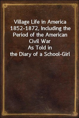 Village Life in America 1852-1872, Including the Period of the American Civil War
As Told in the Diary of a School-Girl