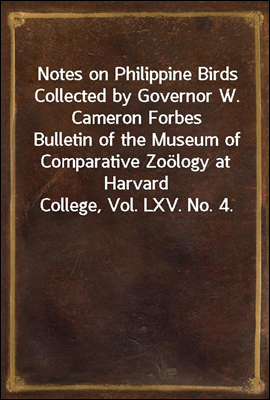 Notes on Philippine Birds Collected by Governor W. Cameron Forbes
Bulletin of the Museum of Comparative Zoology at Harvard College, Vol. LXV. No. 4.