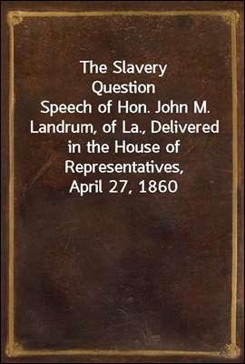 The Slavery Question
Speech of Hon. John M. Landrum, of La., Delivered in the House of Representatives, April 27, 1860