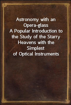 Astronomy with an Opera-glass
A Popular Introduction to the Study of the Starry Heavens with the Simplest of Optical Instruments