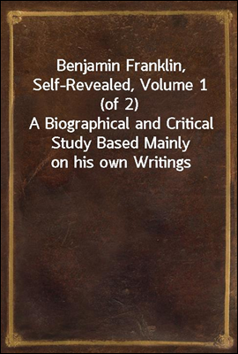 Benjamin Franklin, Self-Revealed, Volume 1 (of 2)
A Biographical and Critical Study Based Mainly on his own Writings