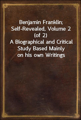 Benjamin Franklin; Self-Revealed, Volume 2 (of 2)
A Biographical and Critical Study Based Mainly on his own Writings