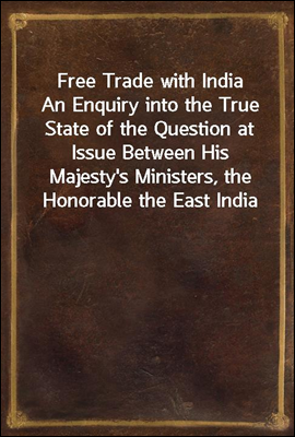 Free Trade with India
An Enquiry into the True State of the Question at Issue Between His Majesty's Ministers, the Honorable the East India Company, and the Public at Large, on the Justice and Policy