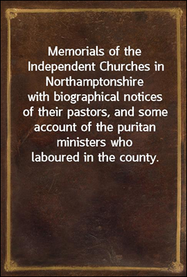 Memorials of the Independent Churches in Northamptonshire
with biographical notices of their pastors, and some account of the puritan ministers who laboured in the county.