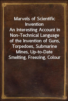 Marvels of Scientific Invention
An Interesting Account in Non-Technical Language of the Invention of Guns, Torpedoes, Submarine Mines, Up-to-Date Smelting, Freezing, Colour Photography, and Many Othe
