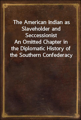 The American Indian as Slaveholder and Seccessionist
An Omitted Chapter in the Diplomatic History of the Southern Confederacy