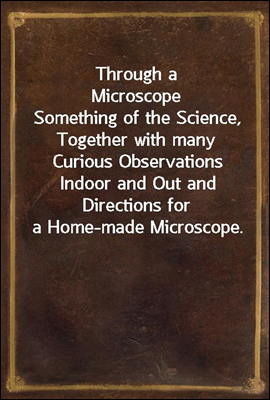 Through a Microscope
Something of the Science, Together with many Curious Observations Indoor and Out and Directions for a Home-made Microscope.