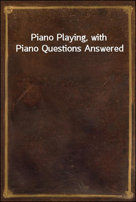 Piano Playing, with Piano Questions Answered