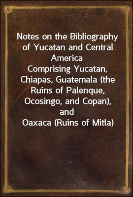 Notes on the Bibliography of Yucatan and Central America
Comprising Yucatan, Chiapas, Guatemala (the Ruins of Palenque, Ocosingo, and Copan), and Oaxaca (Ruins of Mitla)