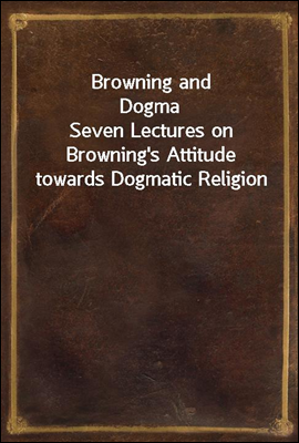 Browning and Dogma
Seven Lectures on Browning's Attitude towards Dogmatic Religion