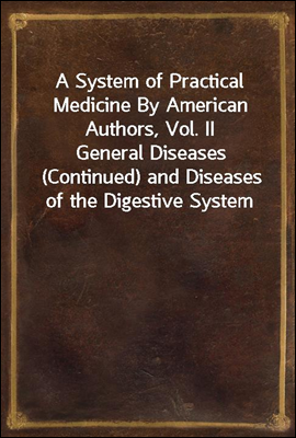 A System of Practical Medicine By American Authors, Vol. II
General Diseases (Continued) and Diseases of the Digestive System