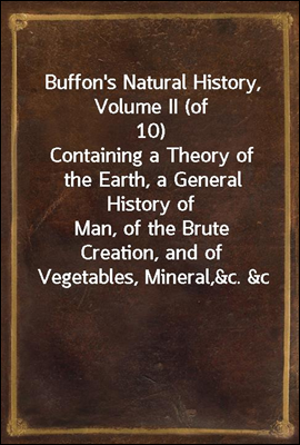 Buffon's Natural History, Volume II (of 10)
Containing a Theory of the Earth, a General History of
Man, of the Brute Creation, and of Vegetables, Mineral,
&c. &c