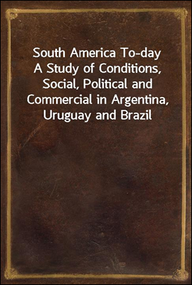 South America To-day
A Study of Conditions, Social, Political and Commercial in Argentina, Uruguay and Brazil