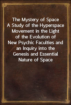 The Mystery of Space
A Study of the Hyperspace Movement in the Light of the
Evolution of New Psychic Faculties and an Inquiry into the
Genesis and Essential Nature of Space