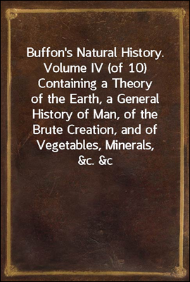 Buffon's Natural History. Volume IV (of 10)
Containing a Theory of the Earth, a General History of
Man, of the Brute Creation, and of Vegetables, Minerals,
&c. &c