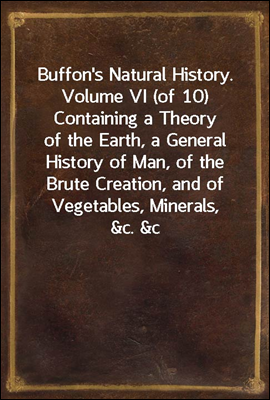 Buffon's Natural History. Volume VI (of 10)
Containing a Theory of the Earth, a General History of
Man, of the Brute Creation, and of Vegetables, Minerals,
&c. &c