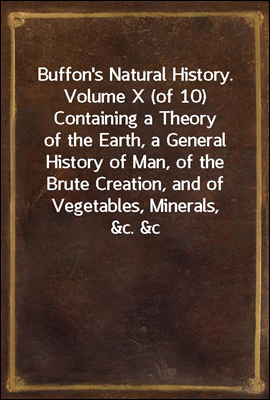 Buffon's Natural History. Volume X (of 10)
Containing a Theory of the Earth, a General History of
Man, of the Brute Creation, and of Vegetables, Minerals,
&c. &c