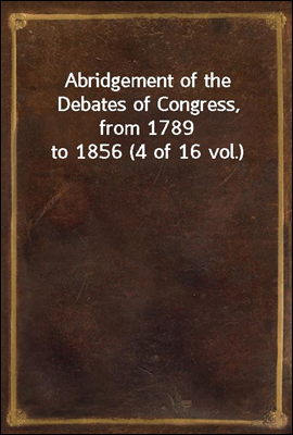 Abridgement of the Debates of Congress, from 1789 to 1856 (4 of 16 vol.)