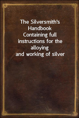 The Silversmith's Handbook
Containing full instructions for the alloying and working of silver