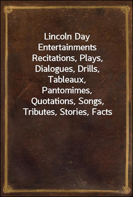 Lincoln Day Entertainments
Recitations, Plays, Dialogues, Drills, Tableaux, Pantomimes,
Quotations, Songs, Tributes, Stories, Facts