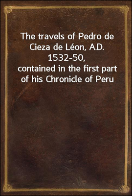 The travels of Pedro de Cieza de Leon, A.D. 1532-50,
contained in the first part of his Chronicle of Peru